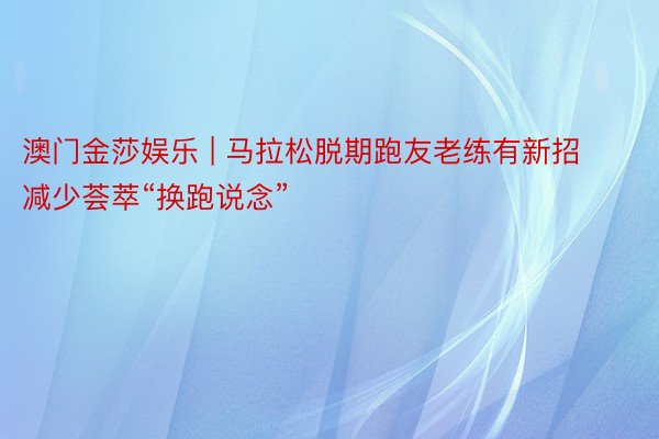 澳门金莎娱乐 | 马拉松脱期跑友老练有新招 减少荟萃“换跑说念”