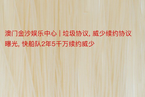 澳门金沙娱乐中心 | 垃圾协议， 威少续约协议曝光， 快船队2年5千万续约威少