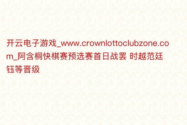 开云电子游戏_www.crownlottoclubzone.com_阿含桐快棋赛预选赛首日战罢 时越范廷钰等晋级