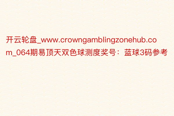 开云轮盘_www.crowngamblingzonehub.com_064期易顶天双色球测度奖号：蓝球3码参考