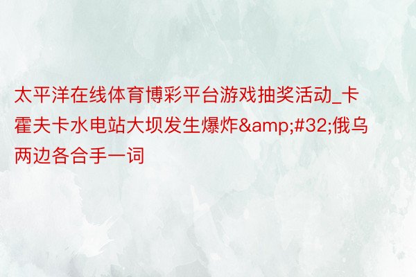 太平洋在线体育博彩平台游戏抽奖活动_卡霍夫卡水电站大坝发生爆炸&#32;俄乌两边各合手一词