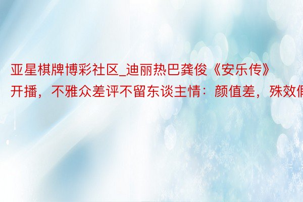 亚星棋牌博彩社区_迪丽热巴龚俊《安乐传》开播，不雅众差评不留东谈主情：颜值差，殊效假
