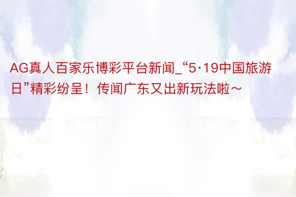 AG真人百家乐博彩平台新闻_“5·19中国旅游日”精彩纷呈！传闻广东又出新玩法啦～
