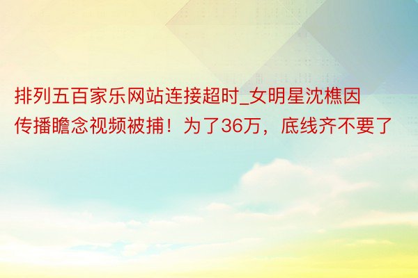 排列五百家乐网站连接超时_女明星沈樵因传播瞻念视频被捕！为了36万，底线齐不要了