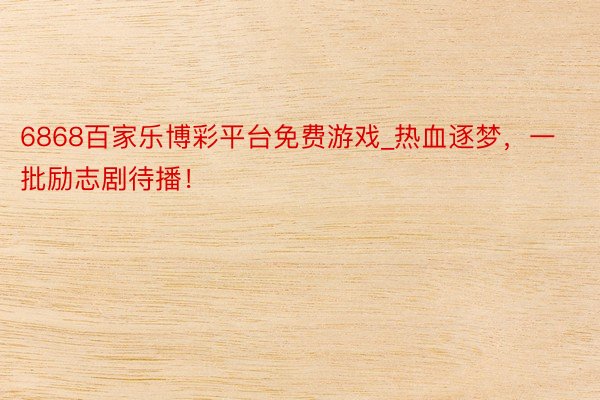 6868百家乐博彩平台免费游戏_热血逐梦，一批励志剧待播！