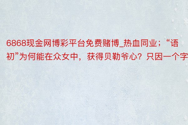 6868现金网博彩平台免费赌博_热血同业；“语初”为何能在众女中，获得贝勒爷心？只因一个字