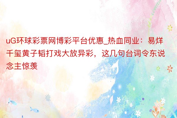 uG环球彩票网博彩平台优惠_热血同业：易烊千玺黄子韬打戏大放异彩，这几句台词令东说念主惊羡