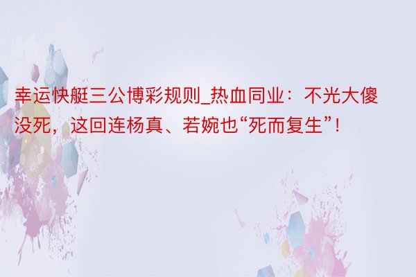幸运快艇三公博彩规则_热血同业：不光大傻没死，这回连杨真、若婉也“死而复生”！