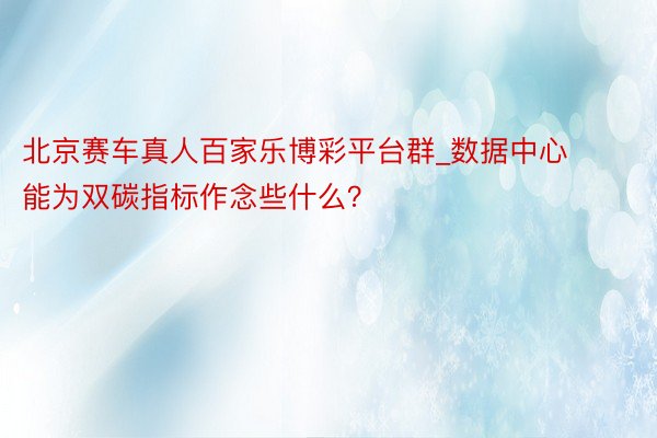 北京赛车真人百家乐博彩平台群_数据中心能为双碳指标作念些什么？