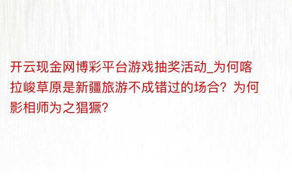开云现金网博彩平台游戏抽奖活动_为何喀拉峻草原是新疆旅游不成错过的场合？为何影相师为之猖獗？
