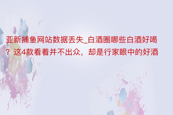 亚新捕鱼网站数据丢失_白酒圈哪些白酒好喝？这4款看着并不出众，却是行家眼中的好酒