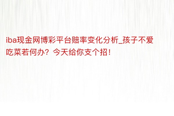 iba现金网博彩平台赔率变化分析_孩子不爱吃菜若何办？今天给你支个招！