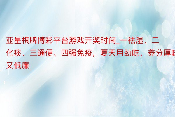 亚星棋牌博彩平台游戏开奖时间_一祛湿、二化痰、三通便、四强免疫，夏天用劲吃，养分厚味又低廉